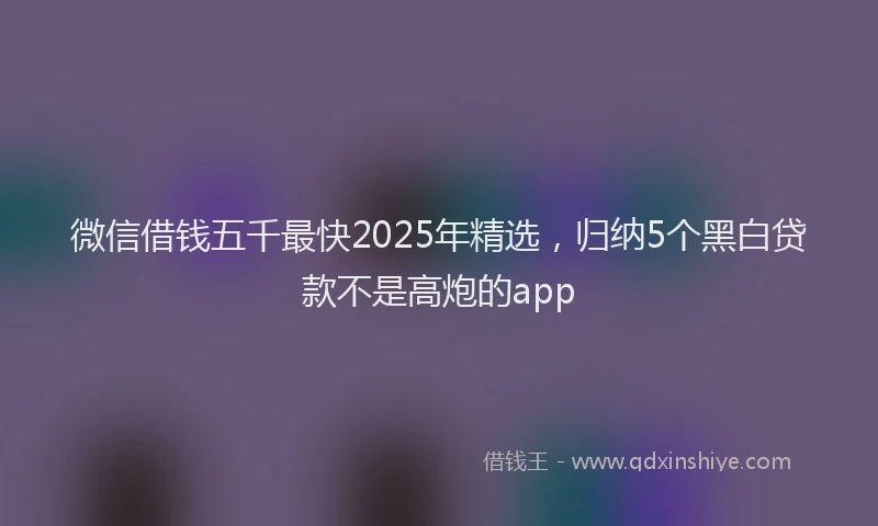 微信借钱五千最快2025年精选，归纳5个黑白贷款不是高炮的app