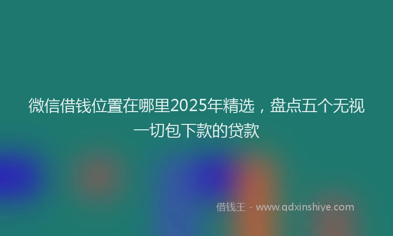 微信借钱位置在哪里2025年精选，盘点五个无视一切包下款的贷款