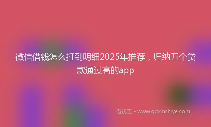 微信借钱怎么打到明细2025年推荐，归纳五个贷款通过高的app