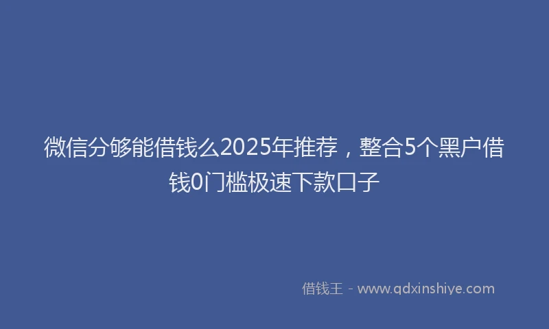 微信分够能借钱么2025年推荐，整合5个黑户借钱0门槛极速下款口子