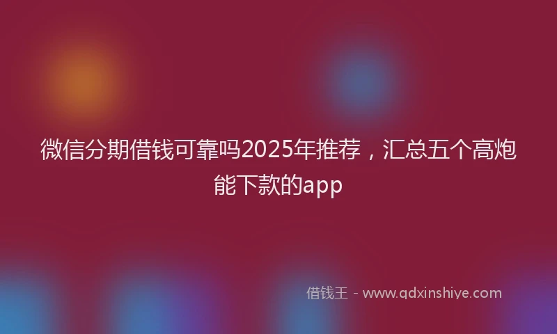 微信分期借钱可靠吗2025年推荐，汇总五个高炮能下款的app