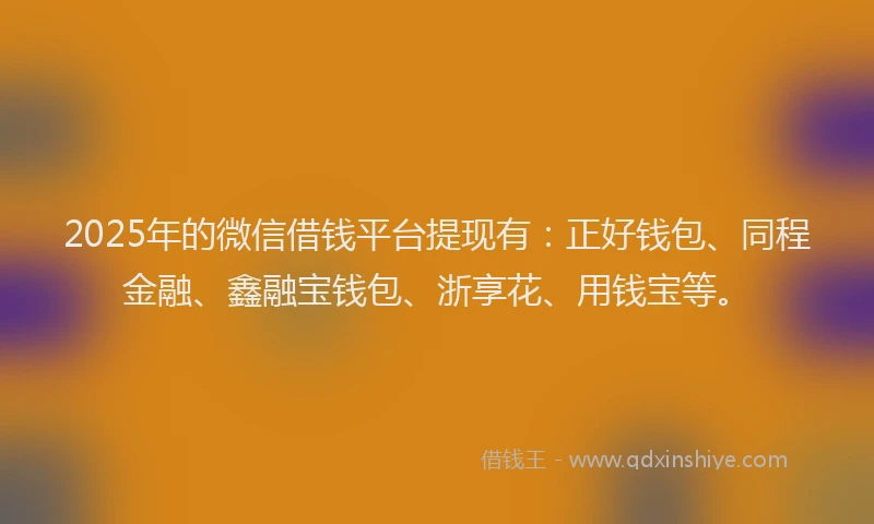 2025年的微信借钱平台提现有：正好钱包、同程金融、鑫融宝钱包、浙享花、用钱宝等。