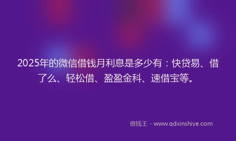 2025年的微信借钱月利息是多少有：快贷易、借了么、轻松借、盈盈金科、速借宝等。