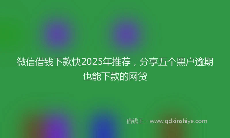 微信借钱下款快2025年推荐，分享五个黑户逾期也能下款的网贷