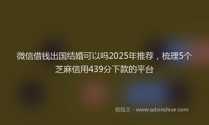 微信借钱出国结婚可以吗2025年推荐，梳理5个芝麻信用439分下款的平台