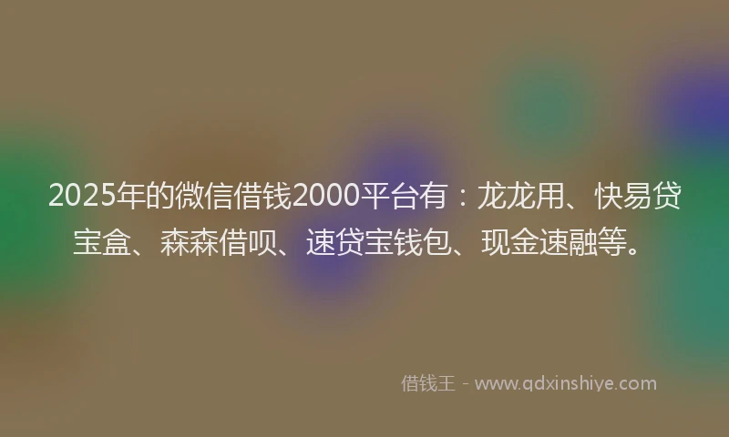2025年的微信借钱2000平台有：龙龙用、快易贷宝盒、森森借呗、速贷宝钱包、现金速融等。