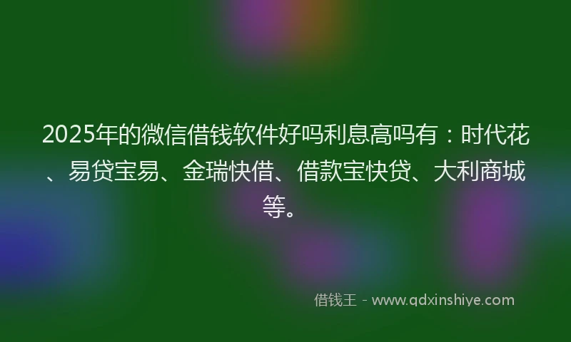 2025年的微信借钱软件好吗利息高吗有：时代花、易贷宝易、金瑞快借、借款宝快贷、大利商城等。