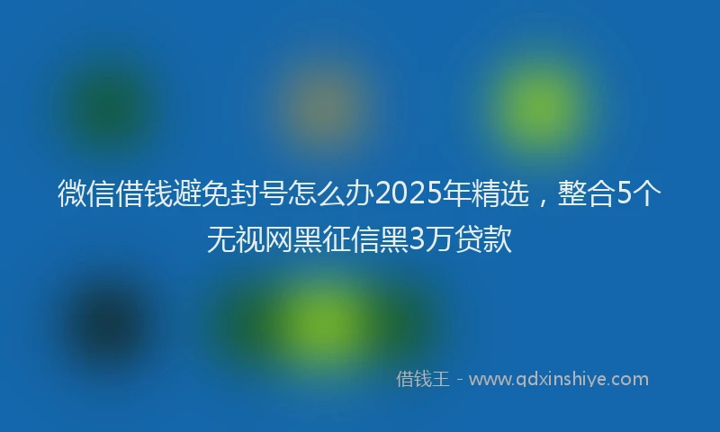 微信借钱避免封号怎么办2025年精选，整合5个无视网黑征信黑3万贷款