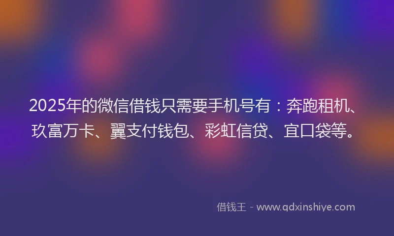 2025年的微信借钱只需要手机号有：奔跑租机、玖富万卡、翼支付钱包、彩虹信贷、宜口袋等。