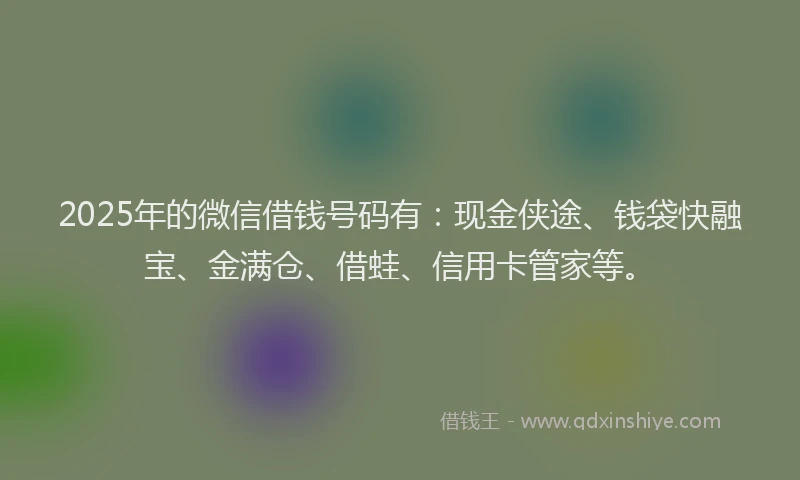 2025年的微信借钱号码有：现金侠途、钱袋快融宝、金满仓、借蛙、信用卡管家等。