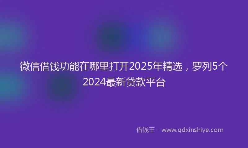 微信借钱功能在哪里打开2025年精选，罗列5个2024最新贷款平台