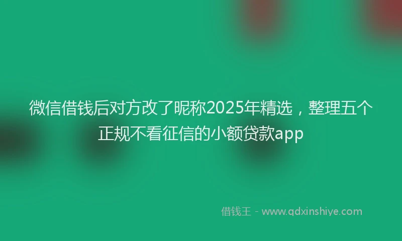 微信借钱后对方改了昵称2025年精选，整理五个正规不看征信的小额贷款app