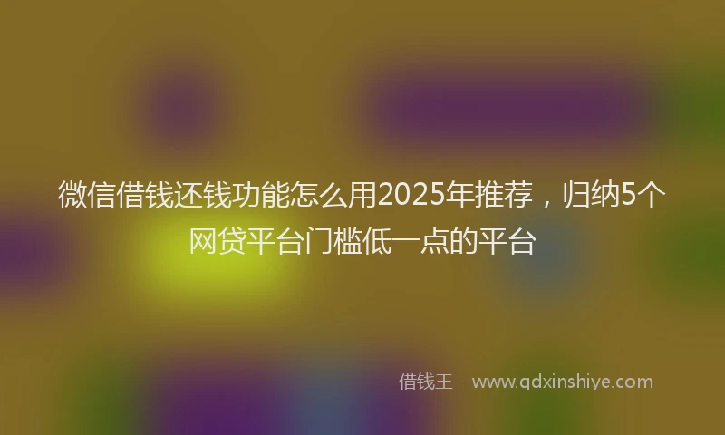 微信借钱还钱功能怎么用2025年推荐，归纳5个网贷平台门槛低一点的平台