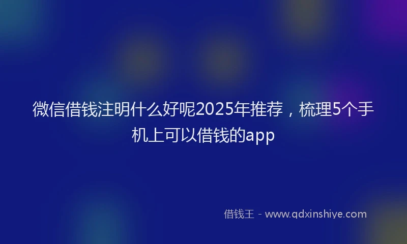 微信借钱注明什么好呢2025年推荐，梳理5个手机上可以借钱的app