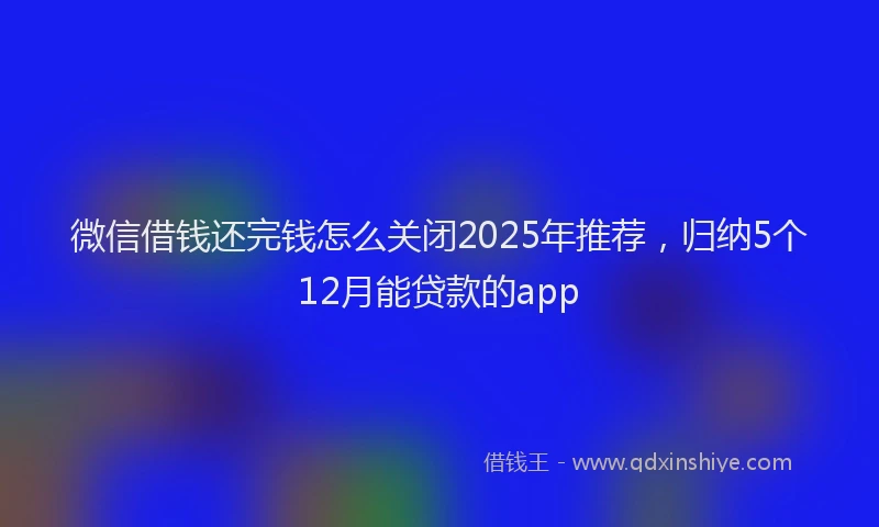 微信借钱还完钱怎么关闭2025年推荐，归纳5个12月能贷款的app