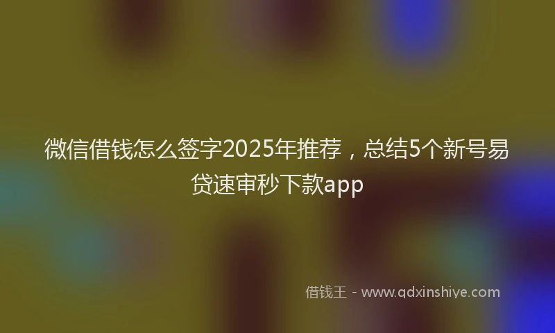 微信借钱怎么签字2025年推荐，总结5个新号易贷速审秒下款app
