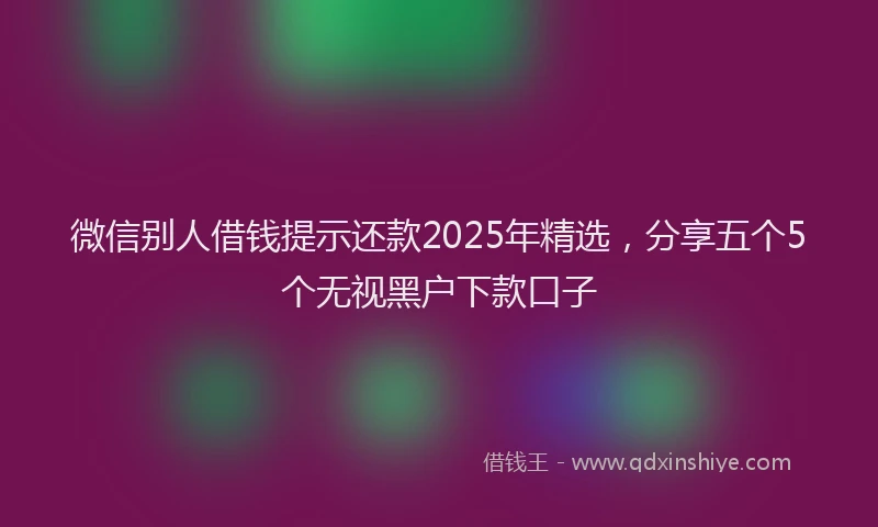 微信别人借钱提示还款2025年精选，分享五个5个无视黑户下款口子