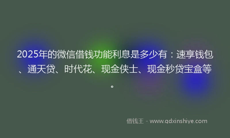 2025年的微信借钱功能利息是多少有：速享钱包、通天贷、时代花、现金侠士、现金秒贷宝盒等。