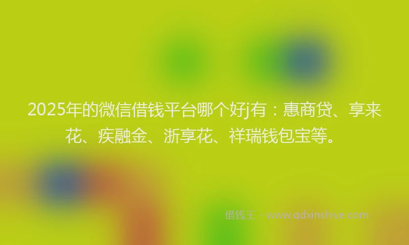 2025年的微信借钱平台哪个好j有：惠商贷、享来花、疾融金、浙享花、祥瑞钱包宝等。