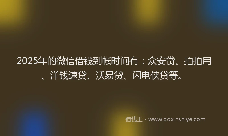2025年的微信借钱到帐时间有：众安贷、拍拍用、洋钱速贷、沃易贷、闪电侠贷等。