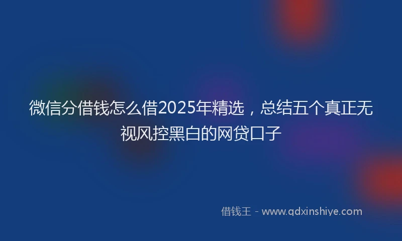 微信分借钱怎么借2025年精选，总结五个真正无视风控黑白的网贷口子