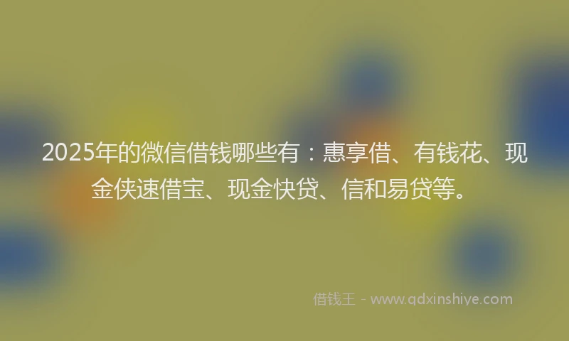 2025年的微信借钱哪些有：惠享借、有钱花、现金侠速借宝、现金快贷、信和易贷等。
