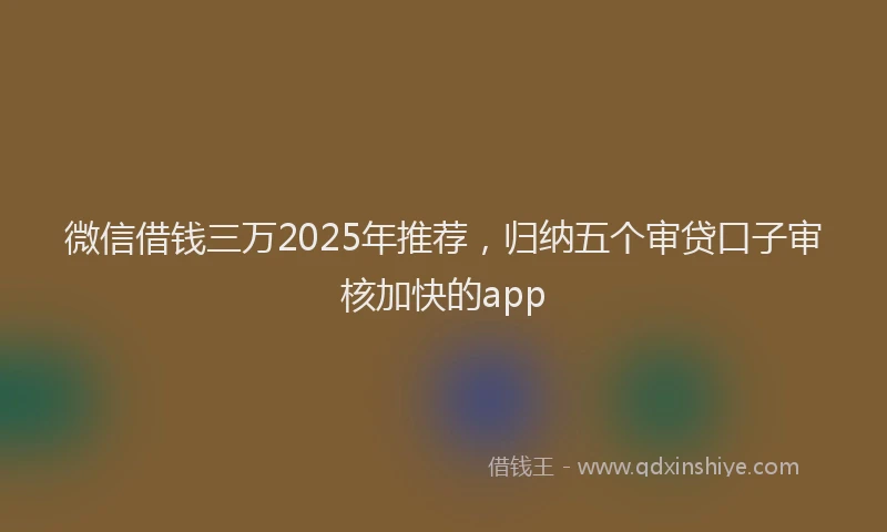 微信借钱三万2025年推荐，归纳五个审贷口子审核加快的app