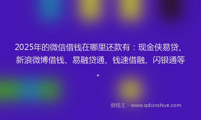 2025年的微信借钱在哪里还款有：现金侠易贷、新浪微博借钱、易融贷通、钱速借融、闪银通等。