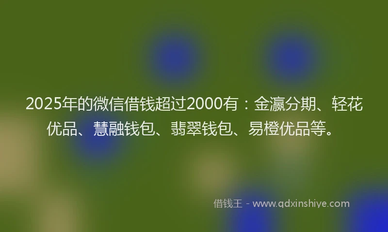 2025年的微信借钱超过2000有：金瀛分期、轻花优品、慧融钱包、翡翠钱包、易橙优品等。