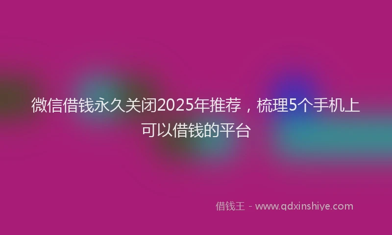 微信借钱永久关闭2025年推荐，梳理5个手机上可以借钱的平台