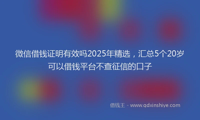 微信借钱证明有效吗2025年精选，汇总5个20岁可以借钱平台不查征信的口子