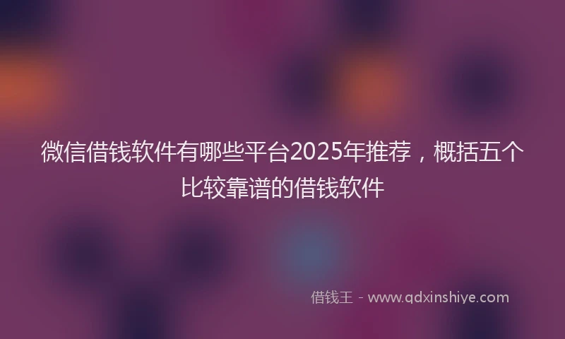 微信借钱软件有哪些平台2025年推荐，概括五个比较靠谱的借钱软件