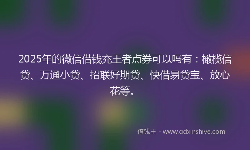 2025年的微信借钱充王者点券可以吗有：橄榄信贷、万通小贷、招联好期贷、快借易贷宝、放心花等。