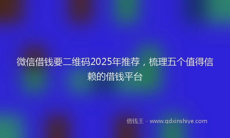 微信借钱要二维码2025年推荐，梳理五个值得信赖的借钱平台