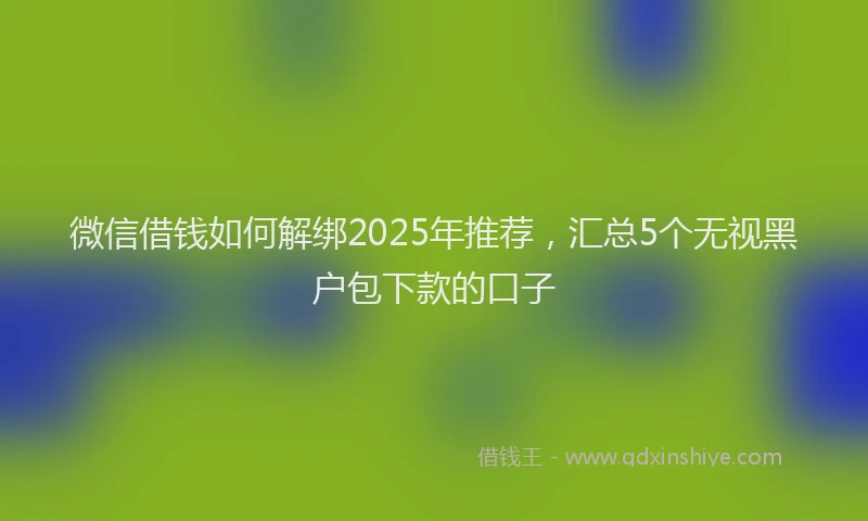 微信借钱如何解绑2025年推荐，汇总5个无视黑户包下款的口子