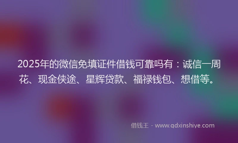 2025年的微信免填证件借钱可靠吗有：诚信一周花、现金侠途、星辉贷款、福禄钱包、想借等。