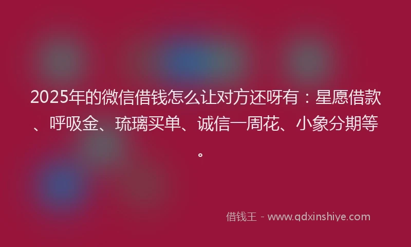2025年的微信借钱怎么让对方还呀有：星愿借款、呼吸金、琉璃买单、诚信一周花、小象分期等。