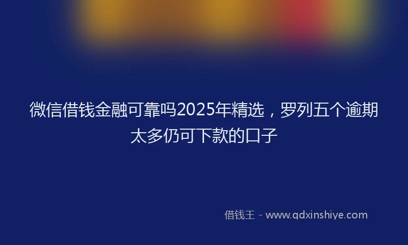 微信借钱金融可靠吗2025年精选，罗列五个逾期太多仍可下款的口子