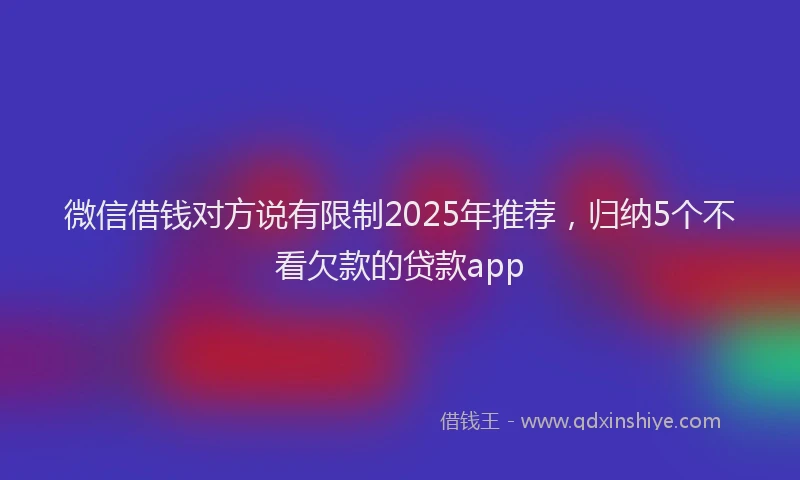 微信借钱对方说有限制2025年推荐，归纳5个不看欠款的贷款app