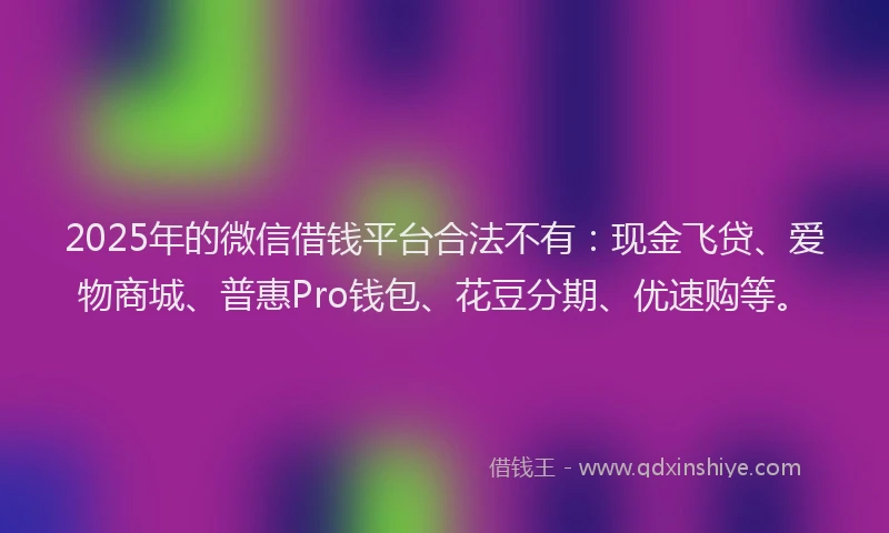 2025年的微信借钱平台合法不有：现金飞贷、爱物商城、普惠Pro钱包、花豆分期、优速购等。