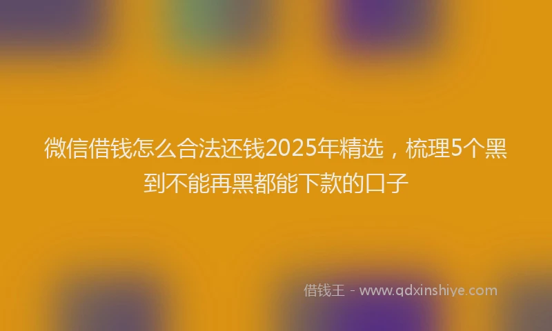 微信借钱怎么合法还钱2025年精选，梳理5个黑到不能再黑都能下款的口子