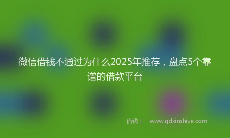 微信借钱不通过为什么2025年推荐，盘点5个靠谱的借款平台