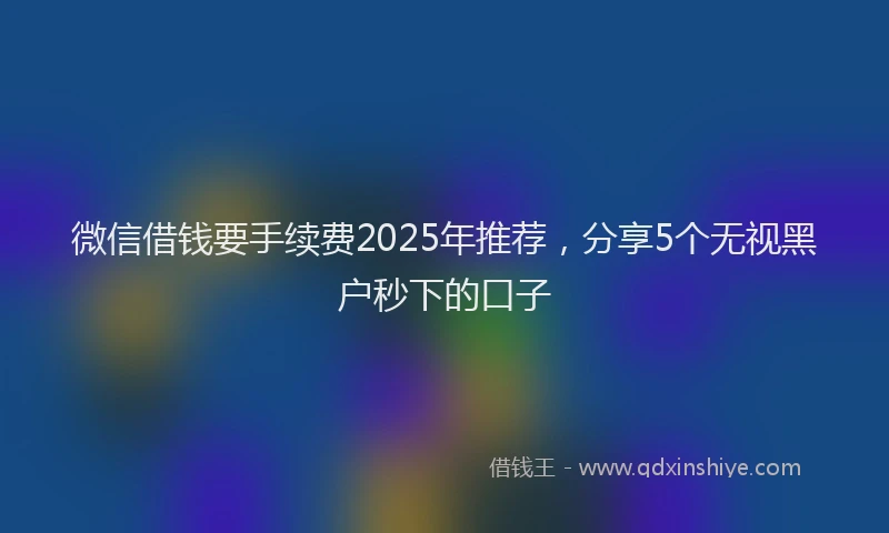 微信借钱要手续费2025年推荐，分享5个无视黑户秒下的口子