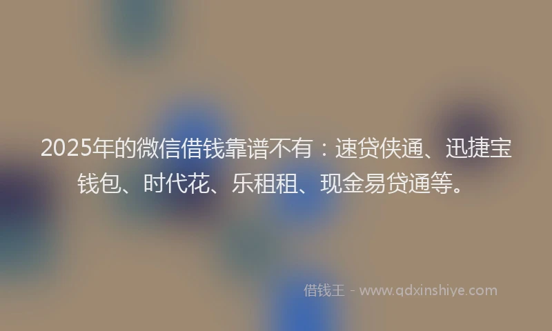 2025年的微信借钱靠谱不有：速贷侠通、迅捷宝钱包、时代花、乐租租、现金易贷通等。