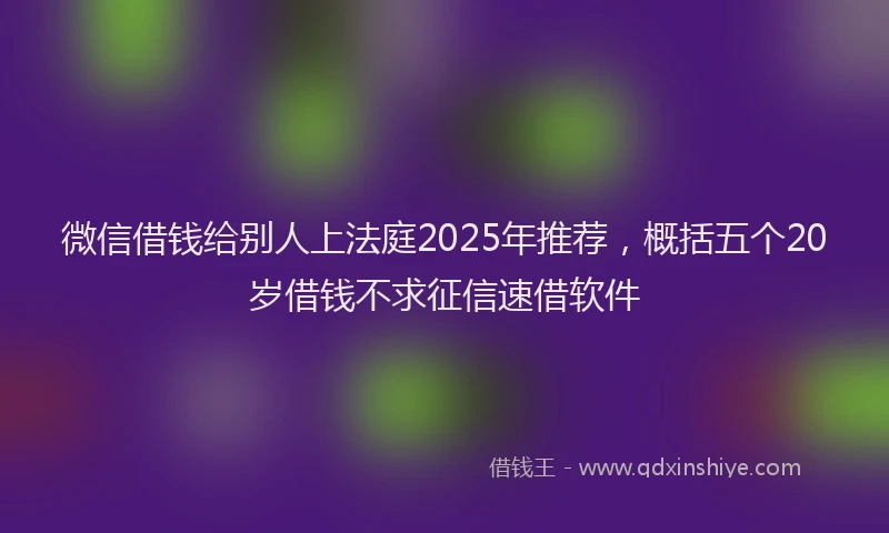 微信借钱给别人上法庭2025年推荐，概括五个20岁借钱不求征信速借软件