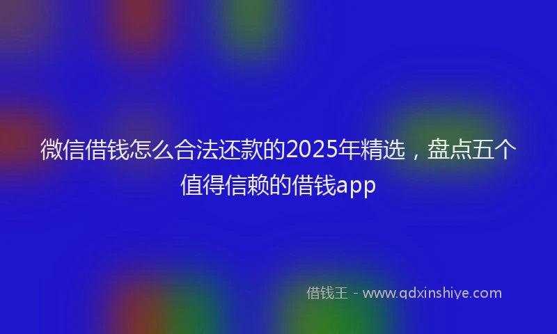 微信借钱怎么合法还款的2025年精选，盘点五个值得信赖的借钱app