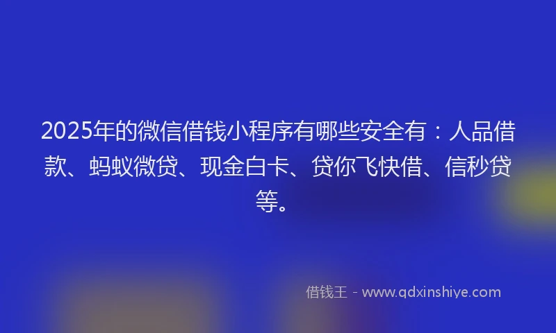 2025年的微信借钱小程序有哪些安全有：人品借款、蚂蚁微贷、现金白卡、贷你飞快借、信秒贷等。