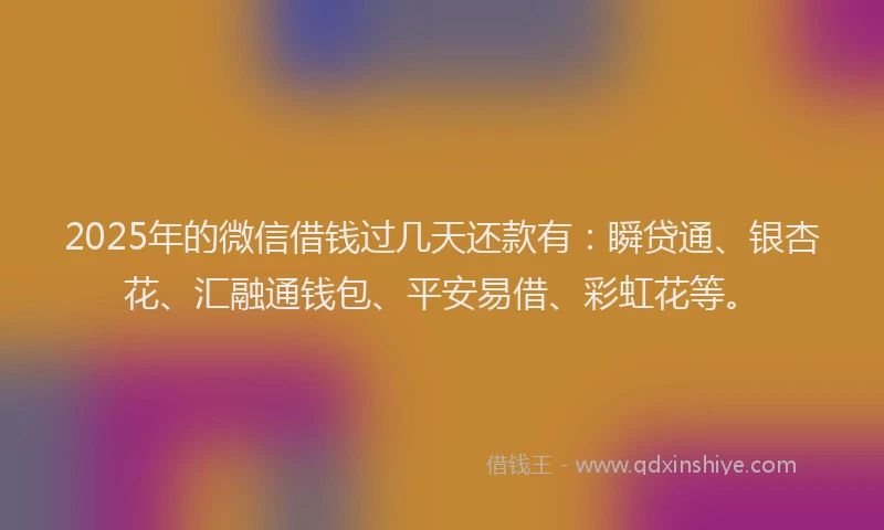 2025年的微信借钱过几天还款有：瞬贷通、银杏花、汇融通钱包、平安易借、彩虹花等。