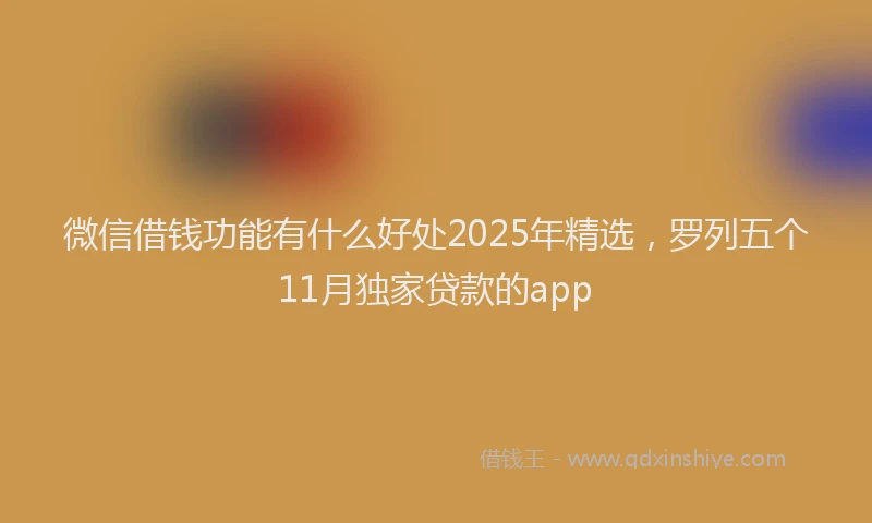 微信借钱功能有什么好处2025年精选，罗列五个11月独家贷款的app