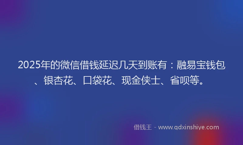 2025年的微信借钱延迟几天到账有：融易宝钱包、银杏花、口袋花、现金侠士、省呗等。